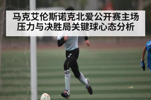 马克艾伦斯诺克北爱公开赛主场压力与决胜局关键球心态分析